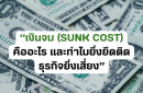“เงินจม (Sunk Cost) คืออะไร และทำไมยิ่งยึดติด ธุรกิจยิ่งเสี่ยง”